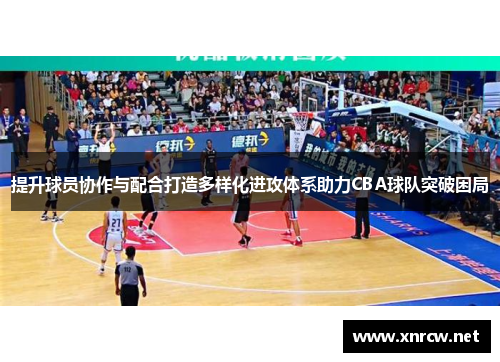 提升球员协作与配合打造多样化进攻体系助力CBA球队突破困局