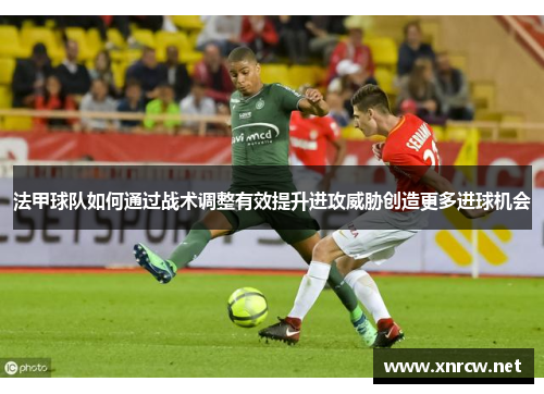 法甲球队如何通过战术调整有效提升进攻威胁创造更多进球机会