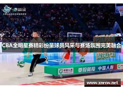CBA全明星赛精彩纷呈球员风采与赛场氛围完美融合
