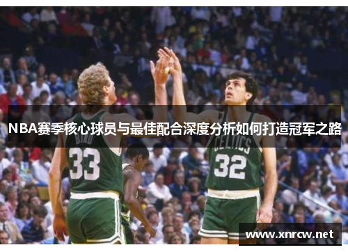NBA赛季核心球员与最佳配合深度分析如何打造冠军之路