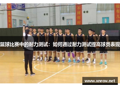 篮球比赛中的耐力测试：如何通过耐力测试提高球员表现